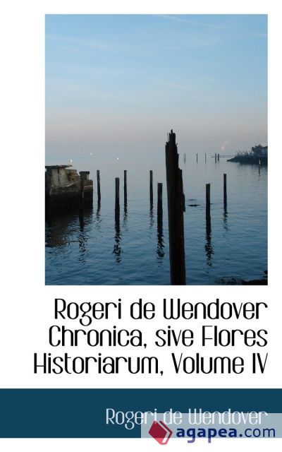 Rogeri de Wendover Chronica, sive Flores Historiarum, Volume IV