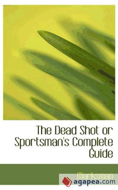 The Dead Shot or Sportsman`s Complete Guide