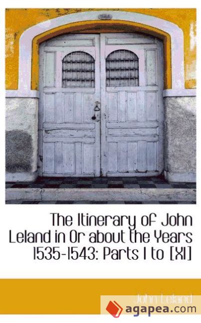 The Itinerary of John Leland in Or about the Years 1535-1543: Parts I to [XI]