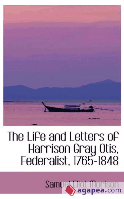 The Life and Letters of Harrison Gray Otis, Federalist, 1765-1848