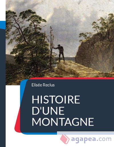 Histoire d'une Montagne: un traité géographique sur la montagne et ses paysages écrits de manière poétique par Elisée Reclus