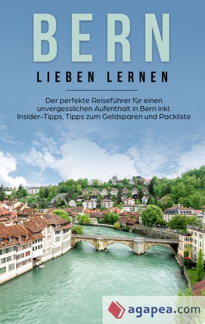 Bern lieben lernen: Der perfekte Reiseführer für einen unvergesslichen Aufenthalt in Bern inkl. Insider-Tipps, Tipps zum Geldsparen und Packliste