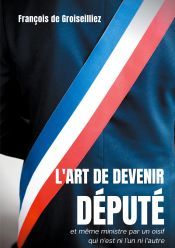 Portada de L'art de devenir d&eacute;put&eacute; et m&ecirc;me ministre par un oisif qui n'est ni l'un ni l'autre: Essai sur la d&eacute;putation en France entre la Premi&egrave;re et la Seconde R&eacute;publique