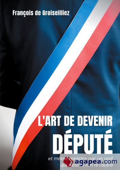 L'art de devenir député et même ministre par un oisif qui n'est ni l'un ni l'autre: Essai sur la députation en France entre la Première et la Seconde République L'art de devenir député et même ministre par un oisif qui n'est ni l'un ni l'autre: Essai sur la députation en France entre la Première et la Seconde République