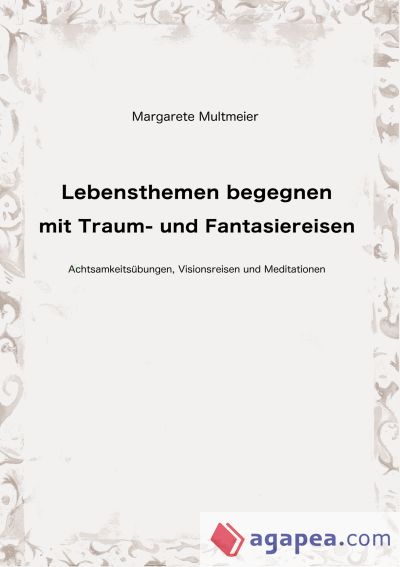 Lebensthemen begegnen mit Traum- und Fantasiereisen: Achtsamkeitsübungen, Visionsreisen und Meditationen