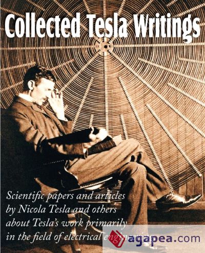 Collected Tesla Writings; Scientific Papers and Articles by Tesla and Others about Teslaâ€™s Work Primarily in the Field of Electrical Engineering