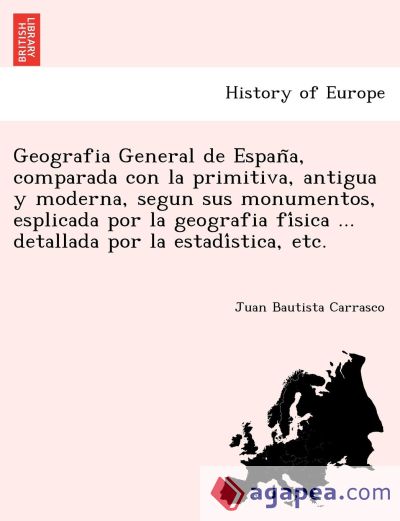 Geografia General de EspanÌƒa, comparada con la primitiva, antigua y moderna, segun sus monumentos, esplicada por la geografia fiÌsica ... detallada por la estadiÌstica, etc