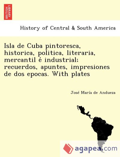Isla de Cuba pintoresca, historica, politica, literaria, mercantil eÌ industrial; recuerdos, apuntes, impresiones de dos epocas. With plates