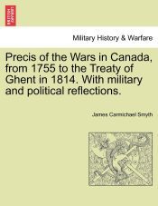 PRECIS OF THE WARS IN CANADA, FROM 1755 TO THE TREATY OF GHENT IN 1814 ...