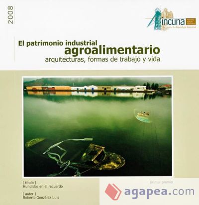 El patrimonio industrial agroalimentario : arquitecturas, formas de trabajo y vida : V Certamen Internacional de Fotografía sobre Patrimonio Industial : celebrado entre el 18 de septiembre al 4 de octubre en Gijón