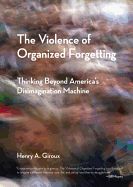 THE VIOLENCE OF ORGANIZED FORGETTING: THINKING BEYOND AMERICA'S  DISIMAGINATION MACHINE - HENRY A. GIROUX - 9780872866195