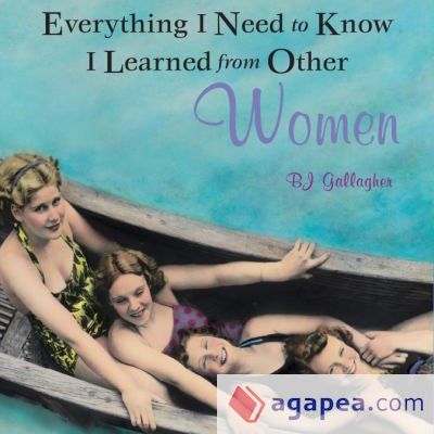 Everything I Need to Know I Learned from Other Women Everything I Need to Know I Learned from Other Women
