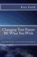 Portada de Changing Your Future Be What You Wish: Inspired by the Works of Neville Goddard