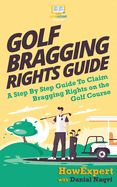 Portada de Golf Bragging Rights Guide: A Step by Step Guide to Claim Bragging Rights on the Golf Course