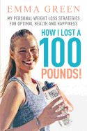 Portada de How I Lost a 100 Pounds!: My Personal Weight Loss Strategies for Optimal Health and Happiness