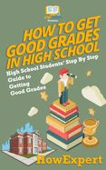 Portada de How to Get Good Grades in High School: High School Students' Step-By-Step Guide to Getting Good Grades