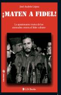 Portada de Maten a Fidel!: La Apasionante Trama de Los Atentados Contra El Lider Cubano