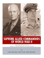 SUPREME ALLIED COMMANDERS OF WORLD WAR II: THE LIVES AND LEGACIES OF ...