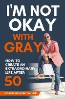 Portada de I'm Not Okay With Gray: How To Create An Extraordinary Life After 50