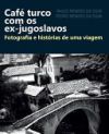 Cafe Turco Com OS Ex-Jugoslavos: Fotografia E Historias de Uma Viagem
