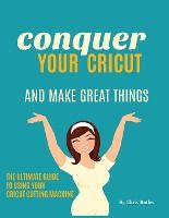 Portada de Conquer Your Cricut and Make Great Things