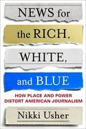 Portada de News for the Rich, White, and Blue: How Place and Power Distort American Journalism