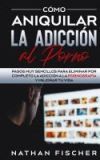 Cómo Aniquilar la Adicción al Porno: Pasos muy Sencillos para Eliminar por Completo la Adicción a la Pornografía y Mejorar tu Vida Cómo Aniquilar la Adicción al Porno: Pasos muy Sencillos para Eliminar por Completo la Adicción a la Pornografía y Mejorar tu Vida
