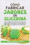 Cómo Fabricar Jobones de Glicerina: Guía completa de técnicas y fórmulas paso a paso para principiantes y Emprendedores en la creación de jabones pers