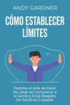 Cómo establecer límites: Domine el arte de decir no, deje de complacer a la gente y exija respeto sin sentirse culpable Cómo establecer límites: Domine el arte de decir no, deje de complacer a la gente y exija respeto sin sentirse culpable