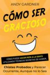 Cómo ser gracioso: Cómo puede hacer reír a la gente utilizando técnicas secretas de humor, chistes probados y parecer ocurrente, aunque n