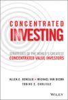 Concentrated Investing: Strategies of the World's Greatest Concentrated Value Investors