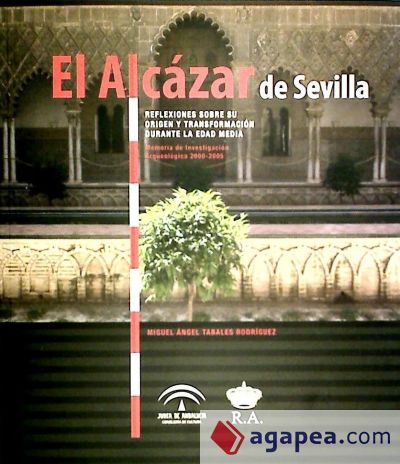 El Alcázar de Sevilla : reflexiones sobre su origen y transformación durante la Edad Media : memoria de investigación arqueológica 2000-2005