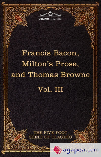 Essays, Civil and Moral & the New Atlantis by Francis Bacon; Aeropagitica & Tractate of Education by John Milton; Religio Medici by Sir Thomas Browne