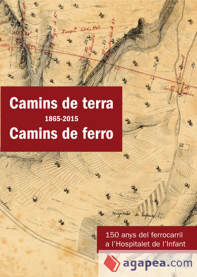 Camins de terra (1865-2015) Camins de ferro . 150 anys del ferrocarril a l'Hospitalet de l'Infant