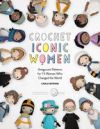 Crochet Iconic Women: Amigurumi Patterns for 15 Women Who Changed the World