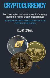Portada de Cryptocurrency: Learn Investing and Earn Passive Income With Technology Revolution in Business by Using These Techniques (Building Wealth With Bitcoin and Cryptocurrencies) (Ebook)