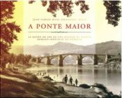 Portada de A PONTE MAIOR DE OURENSE: EL PUENTE ROMANO-MEDIEVAL, LA RAZÓN DE SER DE UNA CIUDAD