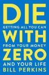 Die with Zero: Getting All You Can from Your Money and Your Life