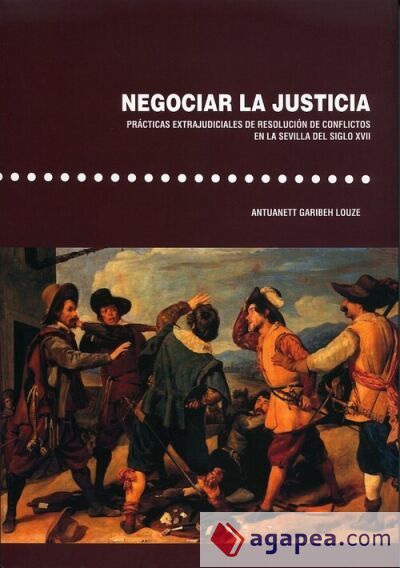Negociar la justicia. Pr&aacute;ctivas extrajudiciales de resoluci&oacute;n de conflictos en la Sevilla del siglo XVII