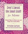 Don't Sweat the Small Stuff for Moms: Simple Ways to Stress Less and Enjoy Your Family More
