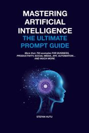 MASTERING ARTIFICIAL INTELLIGENCE THE ULTIMATE PROMPT GUIDE - STEFAN ...