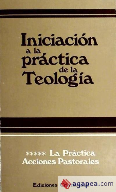 Iniciación a la práctica de la teología. Tomo V. La Práctica. Acciones Pastorales Iniciación a la práctica de la teología. Tomo V. La Práctica. Acciones Pastorales