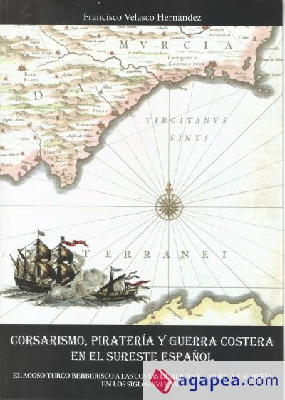 Corsarismo, piratería y guerra costera en el sureste español: El acoso turco berberisco a las costas de Alicante, Murcia y Almería en los siglos XVI y XVII