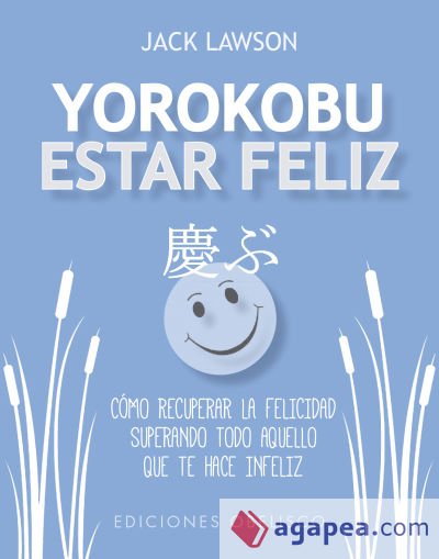 YOROKOBU ESTAR FELIZ . CÓMO RECUPERAR LA FELICIDAD SUPERANDO TODO AQUELLO QUE TE HACE FELIZ