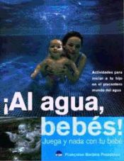 Portada de ¡AL AGUA, BEBES! , Juega y nada con tu bebe. Actividades para iniciar a tu hijo en el placentero mundo del agua