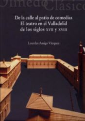 Portada de DE LA CALLE AL PATIO DE COMEDIAS. El teatro en el Valladolid de los siglos XVII y XVIII