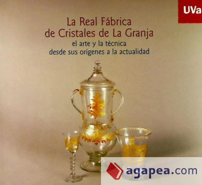 REAL FÁBRICA DE CRISTALES DE LA GRANJA, LA. EL ARTE Y LA TÉCNICA DESDE SUS ORÍGENES A LA ACTUAL. Catálogo de Exposición