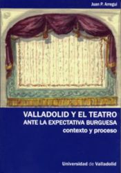 Portada de VALLADOLID Y EL TEATRO ANTE LA EXPECTATIVA BURGUESA. CONTEXTO Y PROCESO