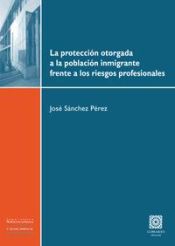 Portada de LA PROTECCIÓN OTORGADA A LA POBLACIÓN INMIGRANTE FRENTE A LOS RIESGOS PROFESIONALES