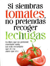 Portada de Si siembras tomates, no pretendas recoger lechugas: Un libro que no pretende enseñarte nada, tan solo recordarte que el 1 va antes que el 2